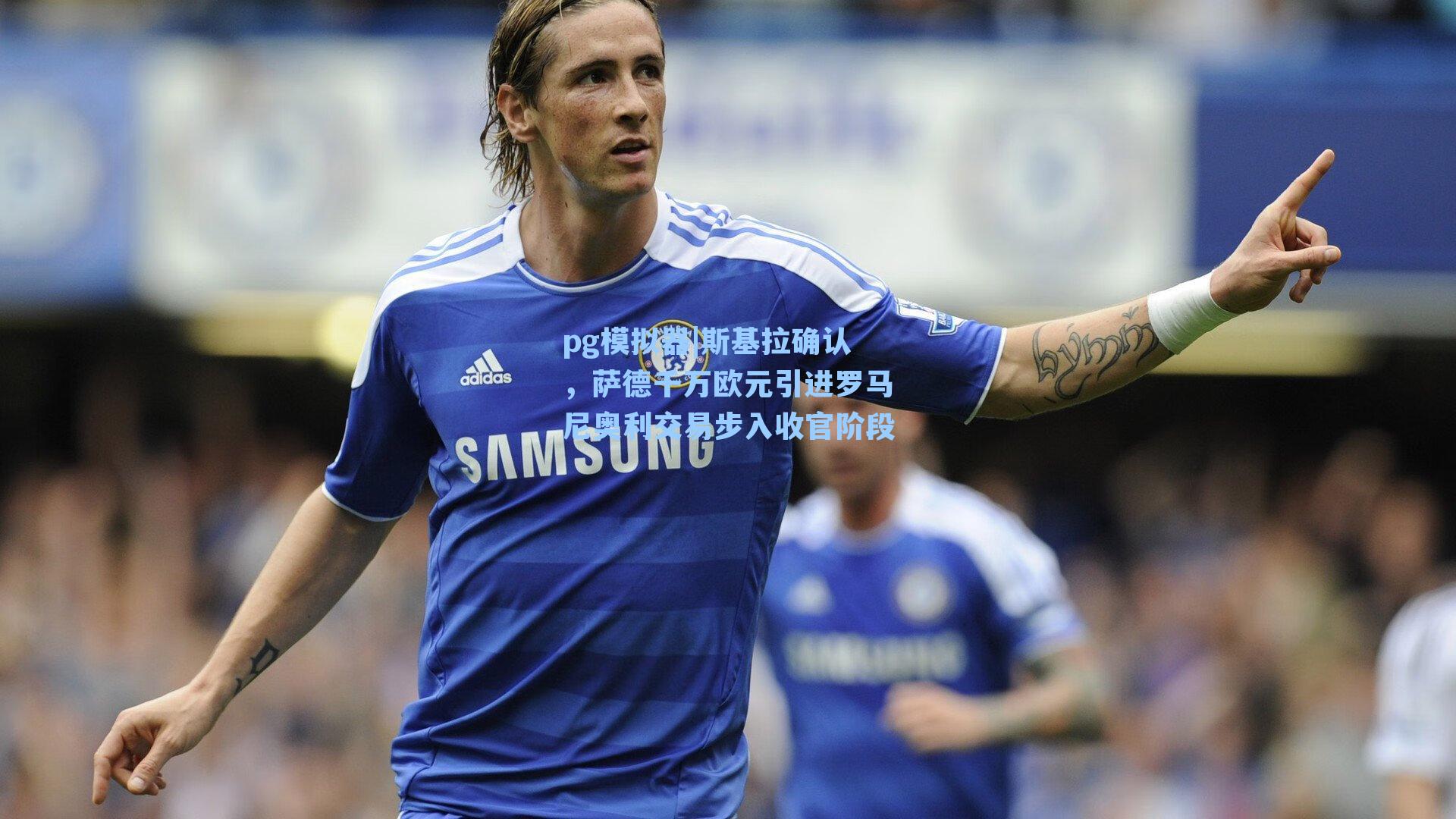 斯基拉确认，萨德千万欧元引进罗马尼奥利交易步入收官阶段