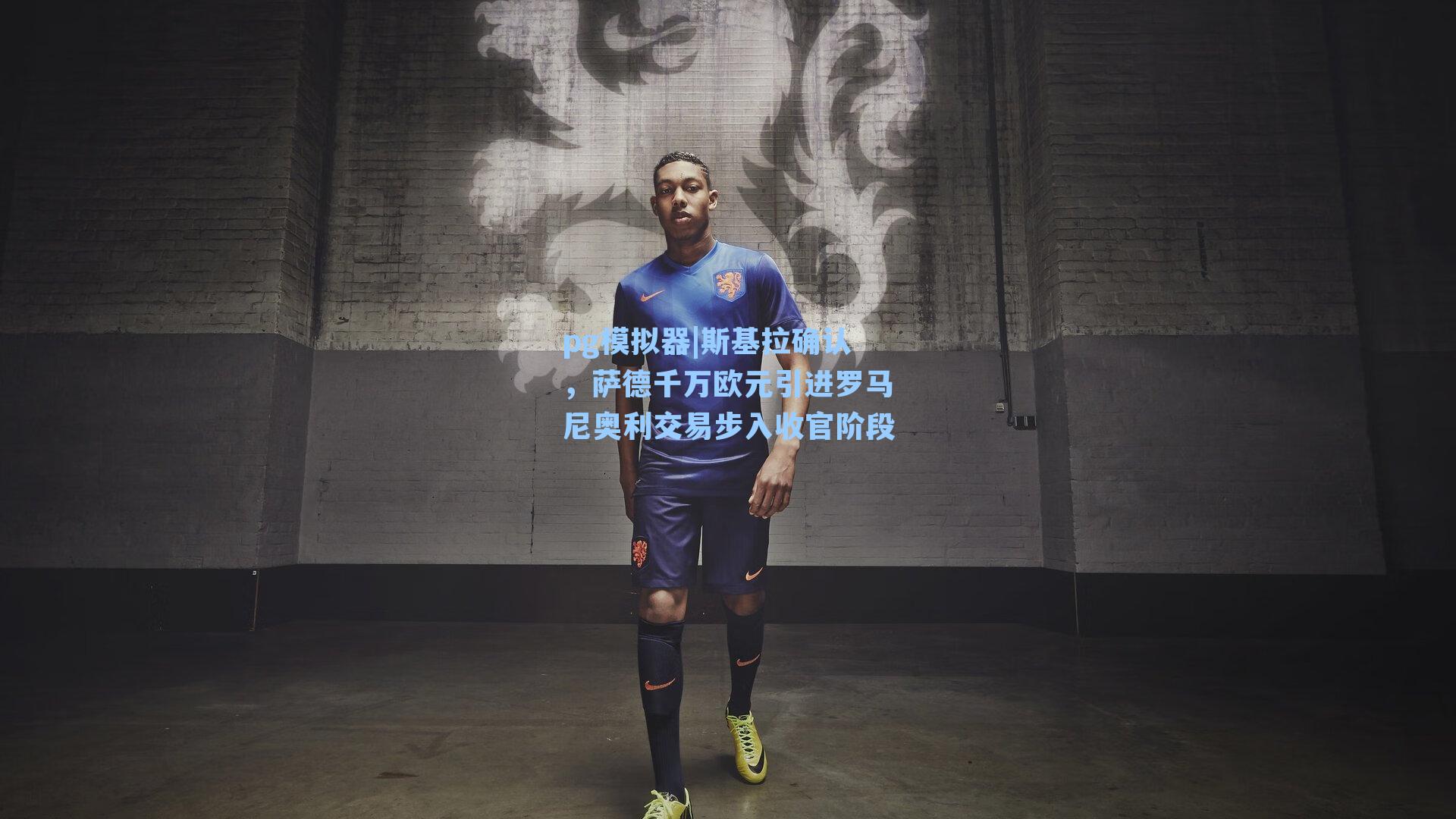 斯基拉确认，萨德千万欧元引进罗马尼奥利交易步入收官阶段