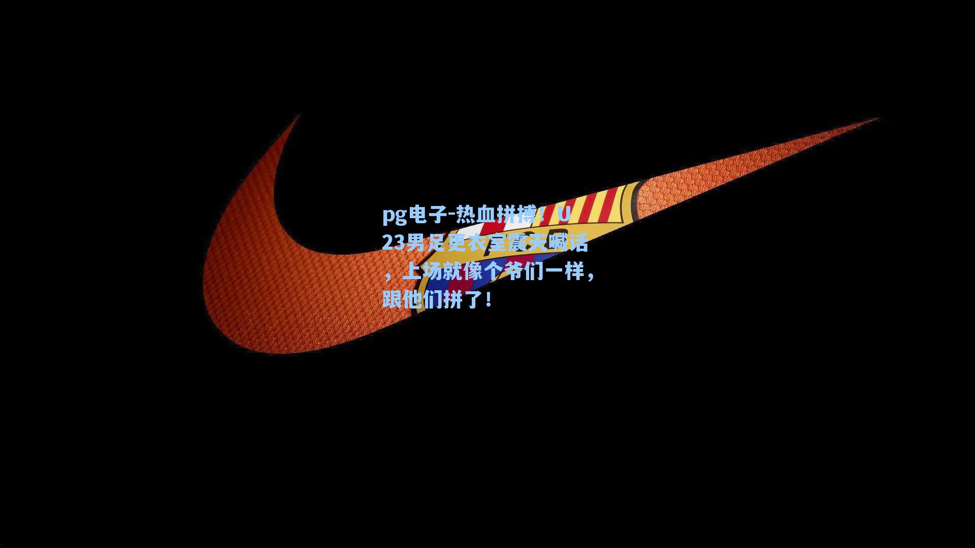 热血拼搏！U23男足更衣室震天喊话，上场就像个爷们一样，跟他们拼了！