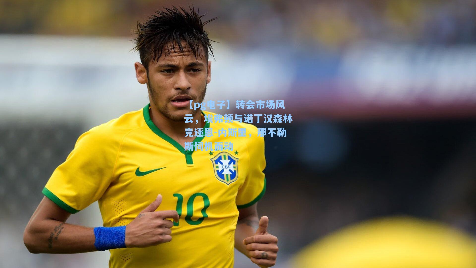 转会市场风云，埃弗顿与诺丁汉森林竞逐恩-内斯里，那不勒斯伺机而动