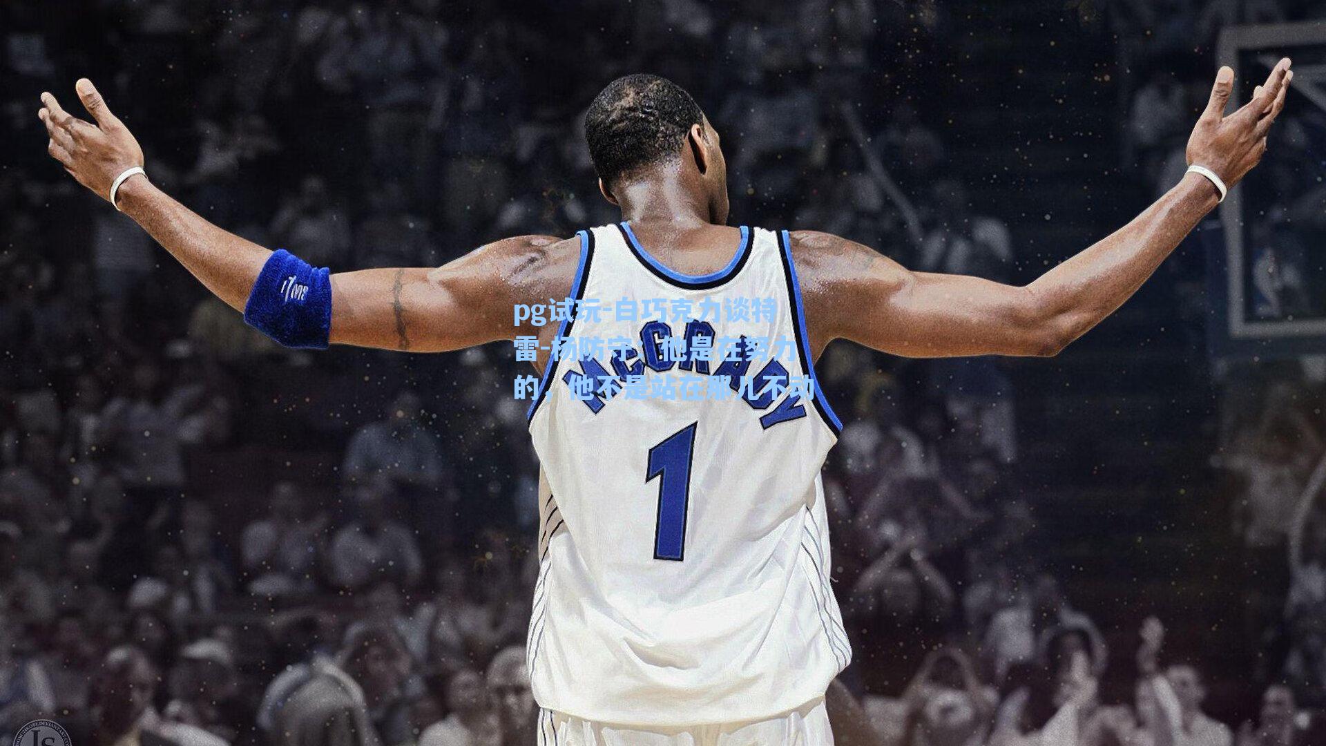 白巧克力谈特雷-杨防守：他是在努力的，他不是站在那儿不动